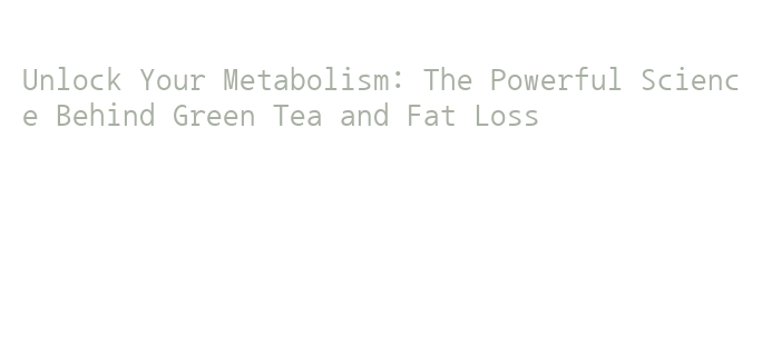 Unlock Your Metabolism: The Powerful Science Behind Green Tea and Fat ...
